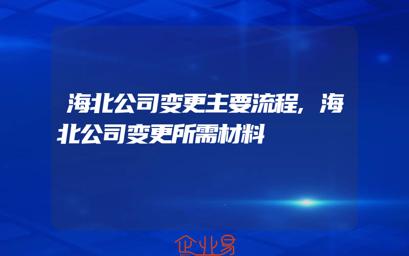 海北公司变更主要流程,海北公司变更所需材料