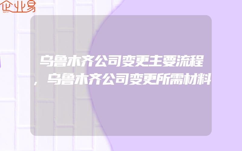 乌鲁木齐公司变更主要流程,乌鲁木齐公司变更所需材料