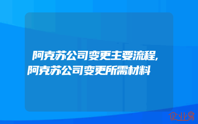 阿克苏公司变更主要流程,阿克苏公司变更所需材料