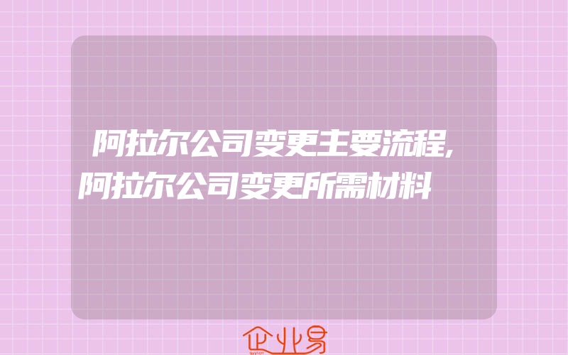 阿拉尔公司变更主要流程,阿拉尔公司变更所需材料