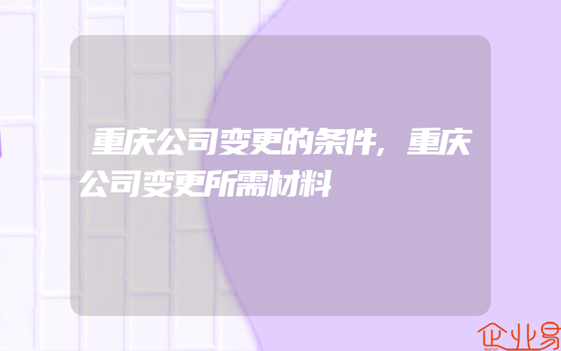 重庆公司变更的条件,重庆公司变更所需材料