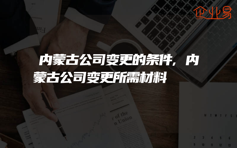 内蒙古公司变更的条件,内蒙古公司变更所需材料