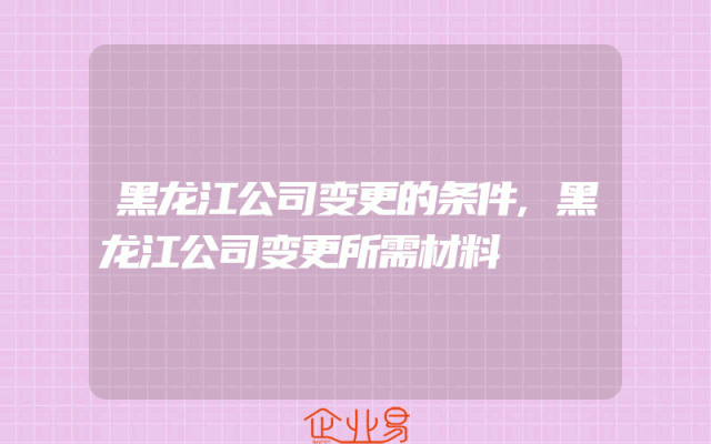 黑龙江公司变更的条件,黑龙江公司变更所需材料