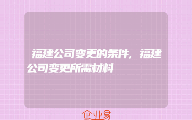 福建公司变更的条件,福建公司变更所需材料