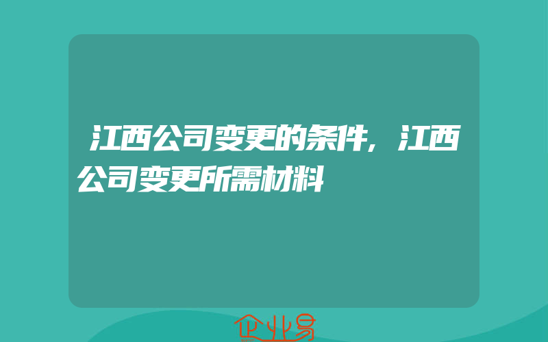 江西公司变更的条件,江西公司变更所需材料