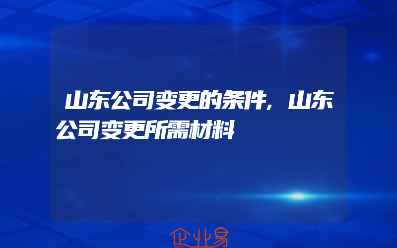 山东公司变更的条件,山东公司变更所需材料