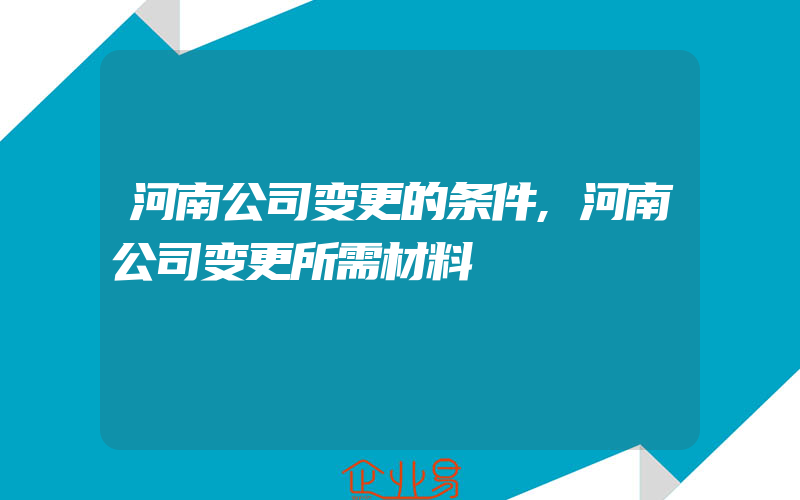 河南公司变更的条件,河南公司变更所需材料