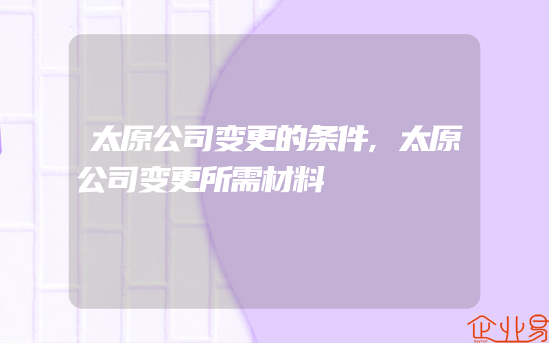 太原公司变更的条件,太原公司变更所需材料