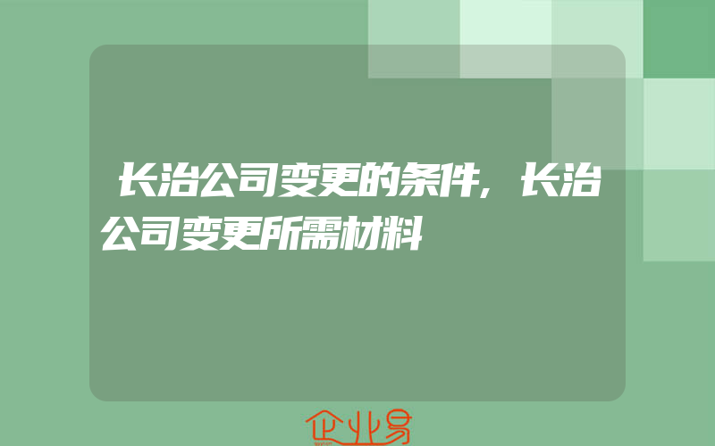 长治公司变更的条件,长治公司变更所需材料