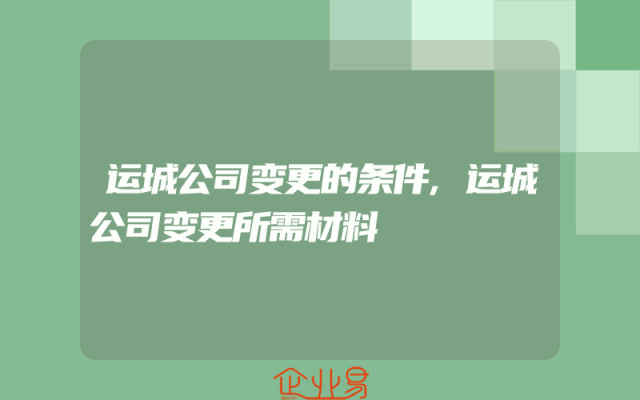 运城公司变更的条件,运城公司变更所需材料