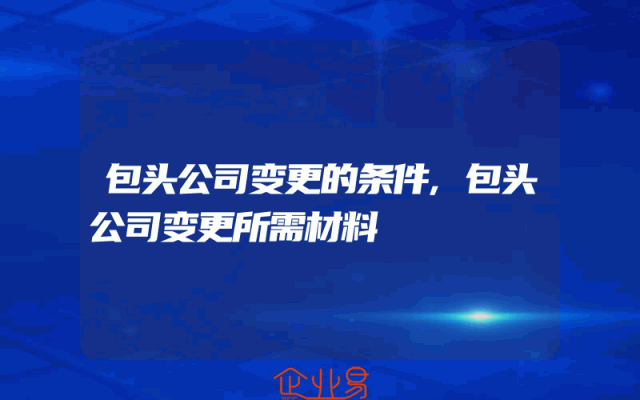 包头公司变更的条件,包头公司变更所需材料