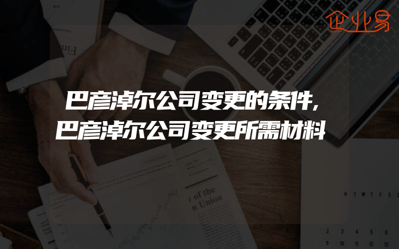 巴彦淖尔公司变更的条件,巴彦淖尔公司变更所需材料