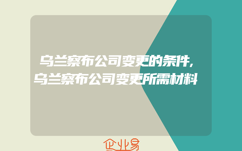 乌兰察布公司变更的条件,乌兰察布公司变更所需材料