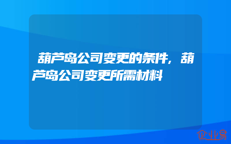 葫芦岛公司变更的条件,葫芦岛公司变更所需材料