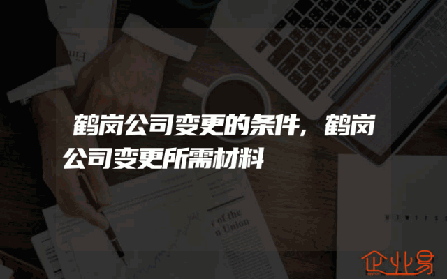 鹤岗公司变更的条件,鹤岗公司变更所需材料