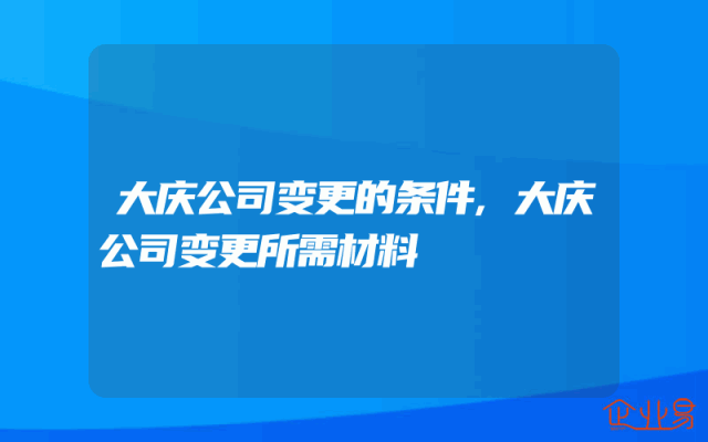大庆公司变更的条件,大庆公司变更所需材料