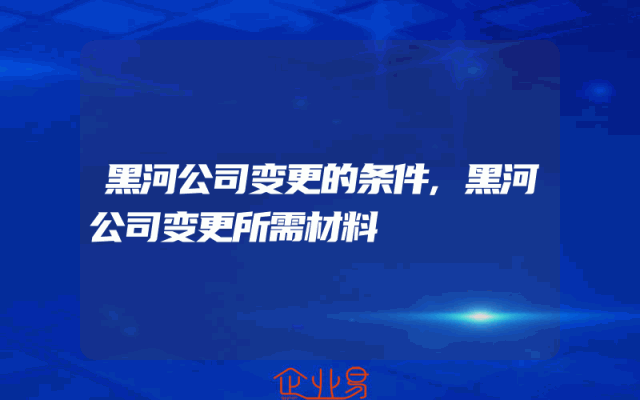 黑河公司变更的条件,黑河公司变更所需材料