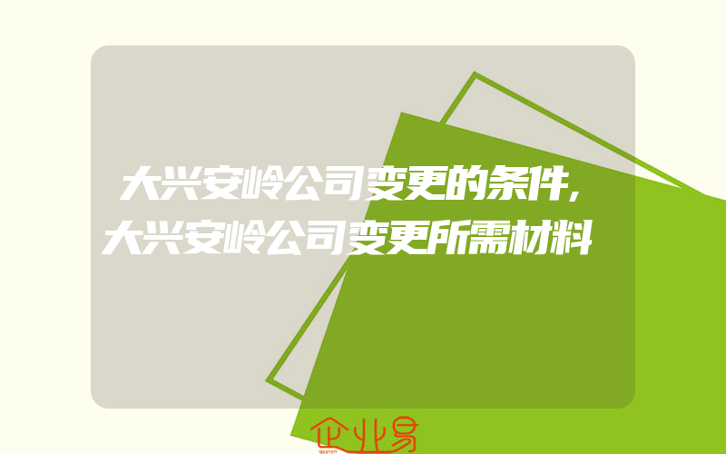 大兴安岭公司变更的条件,大兴安岭公司变更所需材料