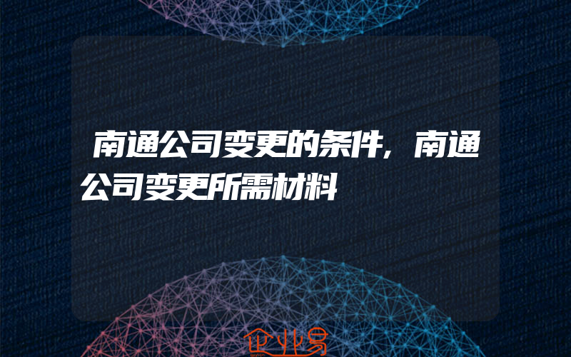 南通公司变更的条件,南通公司变更所需材料