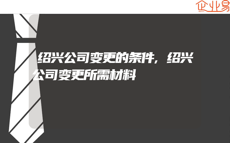 绍兴公司变更的条件,绍兴公司变更所需材料