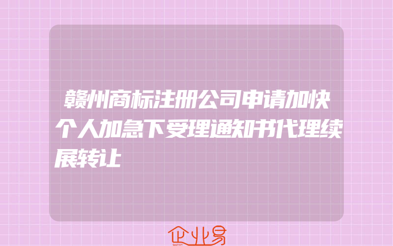 赣州商标注册公司申请加快个人加急下受理通知书代理续展转让