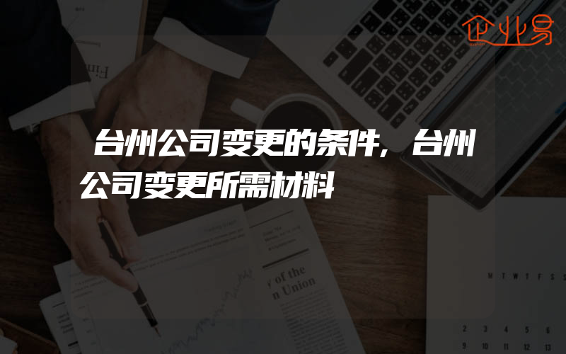 台州公司变更的条件,台州公司变更所需材料