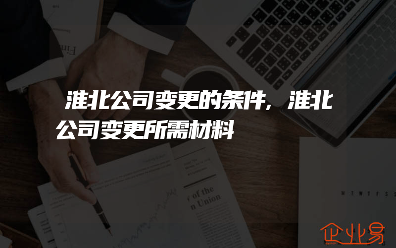 淮北公司变更的条件,淮北公司变更所需材料