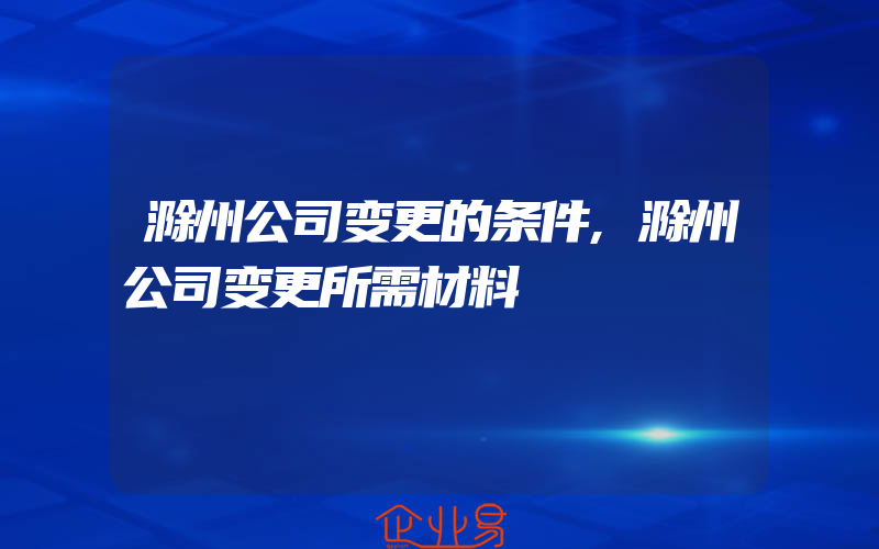 滁州公司变更的条件,滁州公司变更所需材料