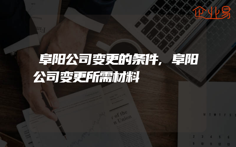 阜阳公司变更的条件,阜阳公司变更所需材料