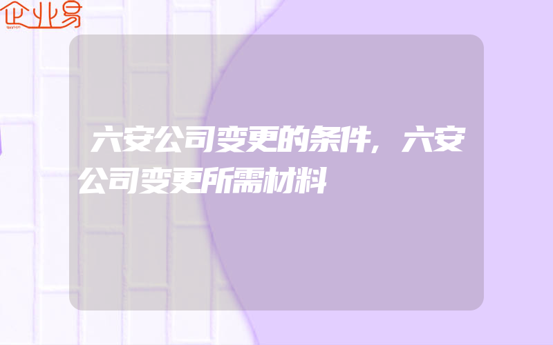 六安公司变更的条件,六安公司变更所需材料