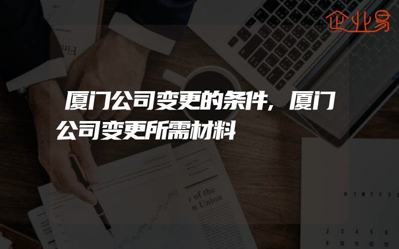 厦门公司变更的条件,厦门公司变更所需材料