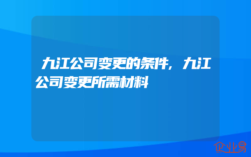 九江公司变更的条件,九江公司变更所需材料