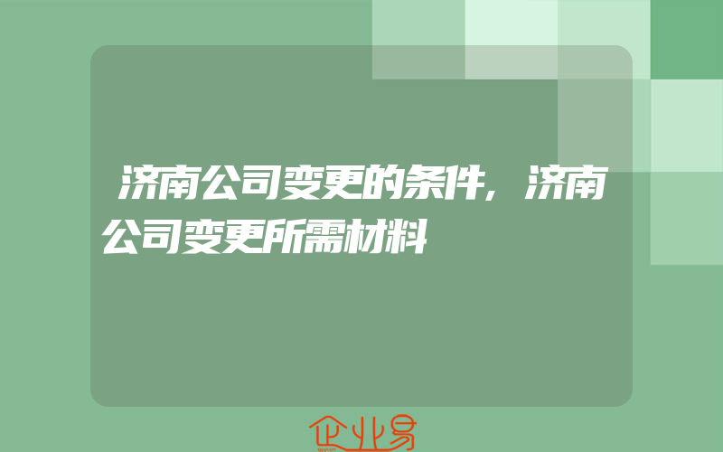 济南公司变更的条件,济南公司变更所需材料