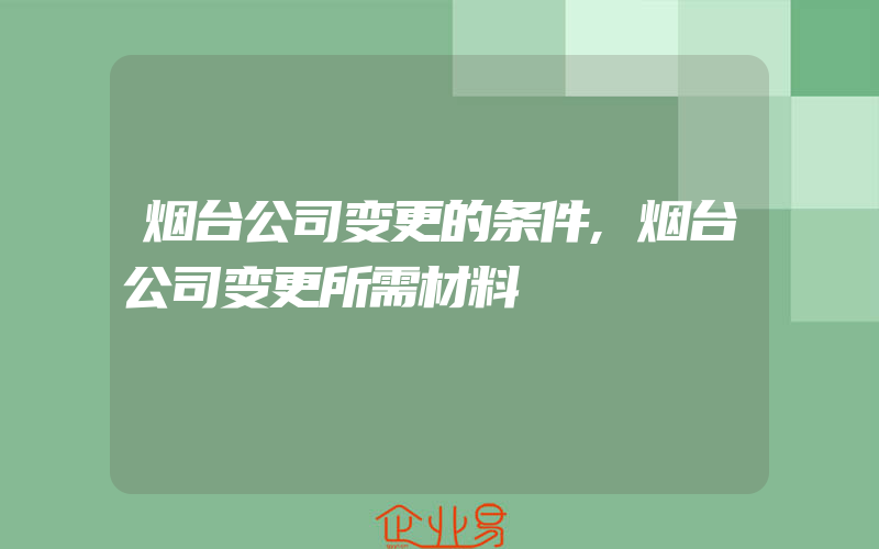 烟台公司变更的条件,烟台公司变更所需材料