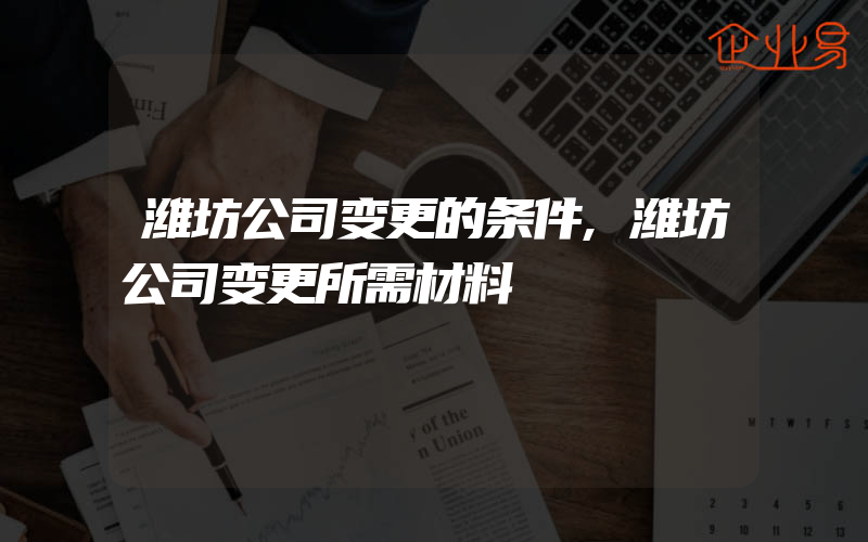 潍坊公司变更的条件,潍坊公司变更所需材料