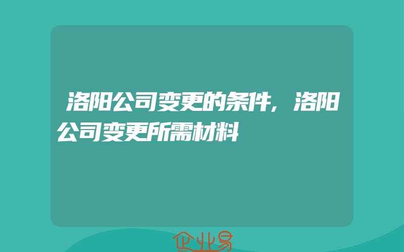 洛阳公司变更的条件,洛阳公司变更所需材料