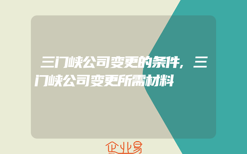 三门峡公司变更的条件,三门峡公司变更所需材料