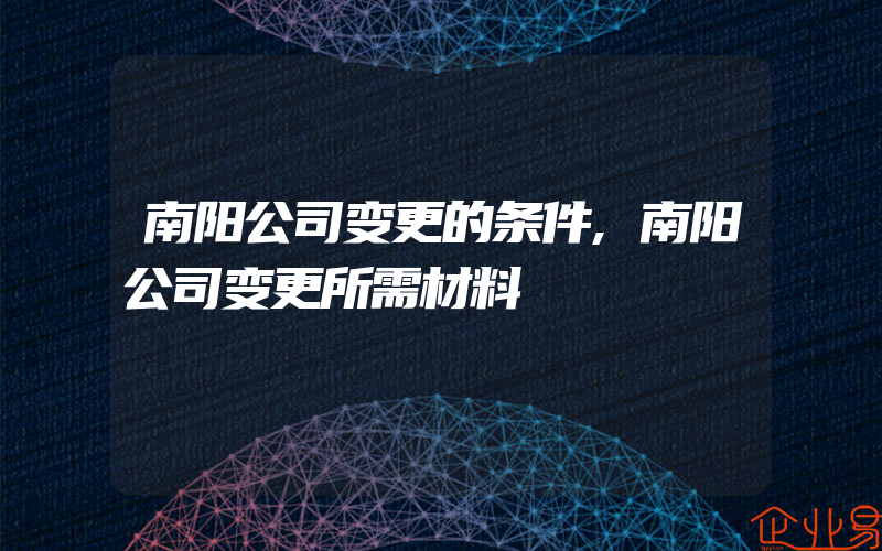 南阳公司变更的条件,南阳公司变更所需材料