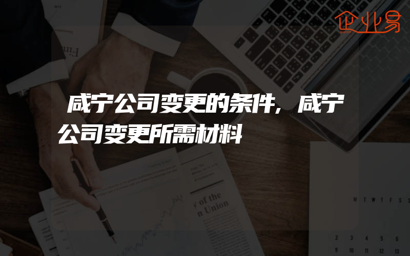 咸宁公司变更的条件,咸宁公司变更所需材料