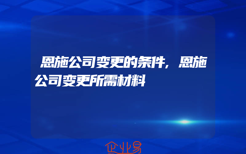 恩施公司变更的条件,恩施公司变更所需材料