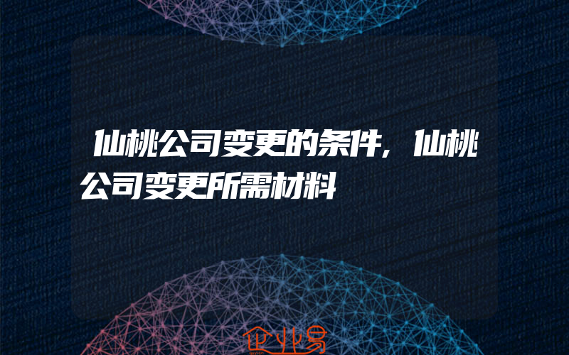 仙桃公司变更的条件,仙桃公司变更所需材料