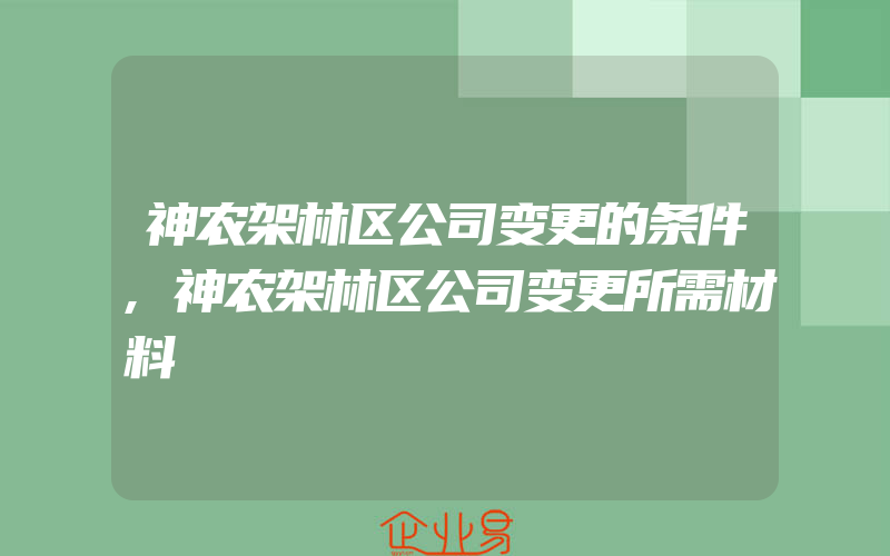 神农架林区公司变更的条件,神农架林区公司变更所需材料