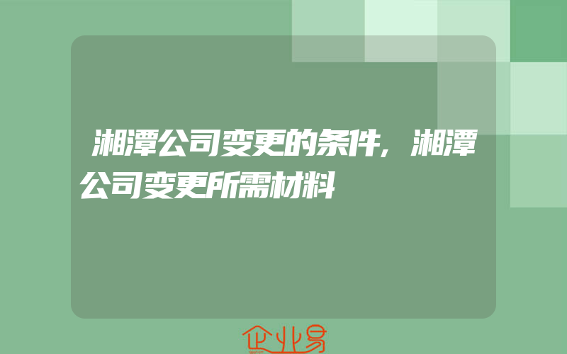 湘潭公司变更的条件,湘潭公司变更所需材料