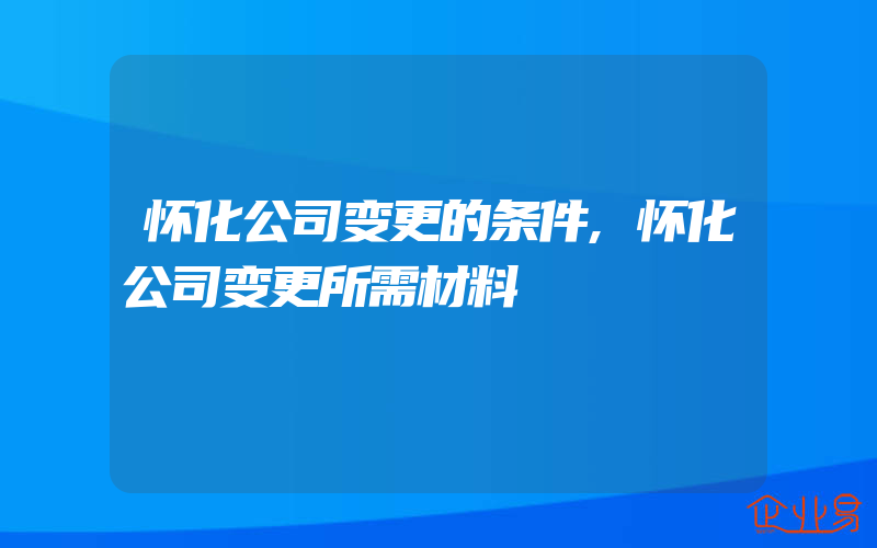 怀化公司变更的条件,怀化公司变更所需材料