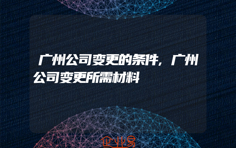 广州公司变更的条件,广州公司变更所需材料