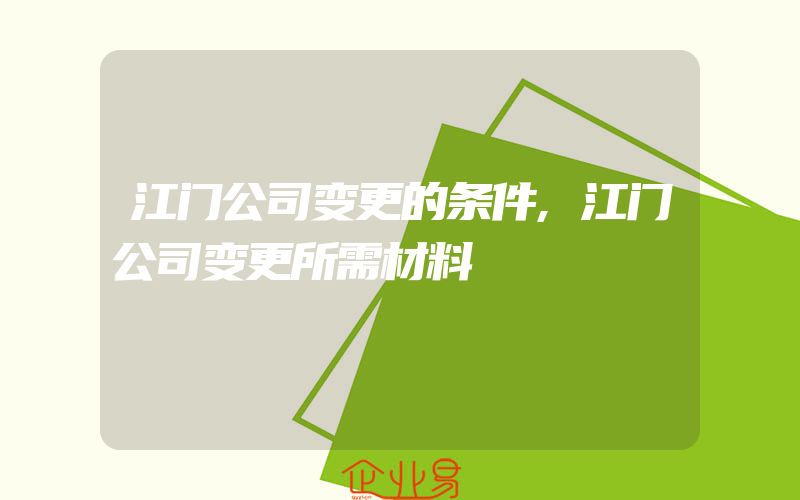 江门公司变更的条件,江门公司变更所需材料