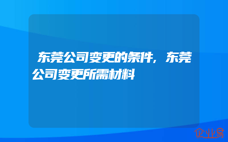 东莞公司变更的条件,东莞公司变更所需材料