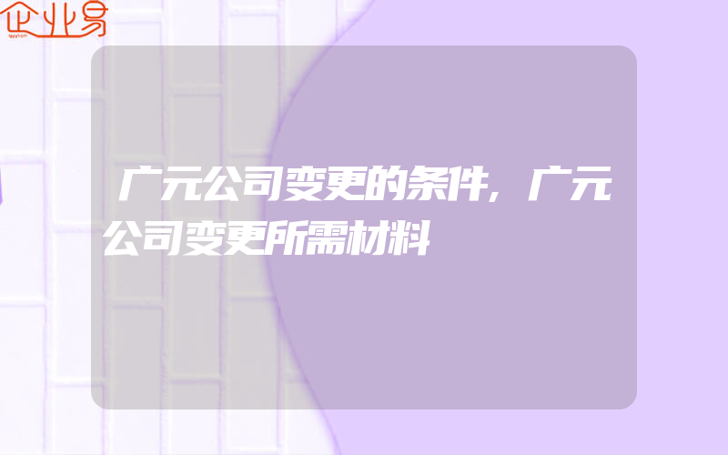 广元公司变更的条件,广元公司变更所需材料