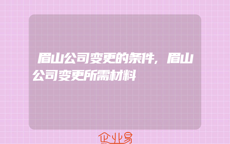 眉山公司变更的条件,眉山公司变更所需材料