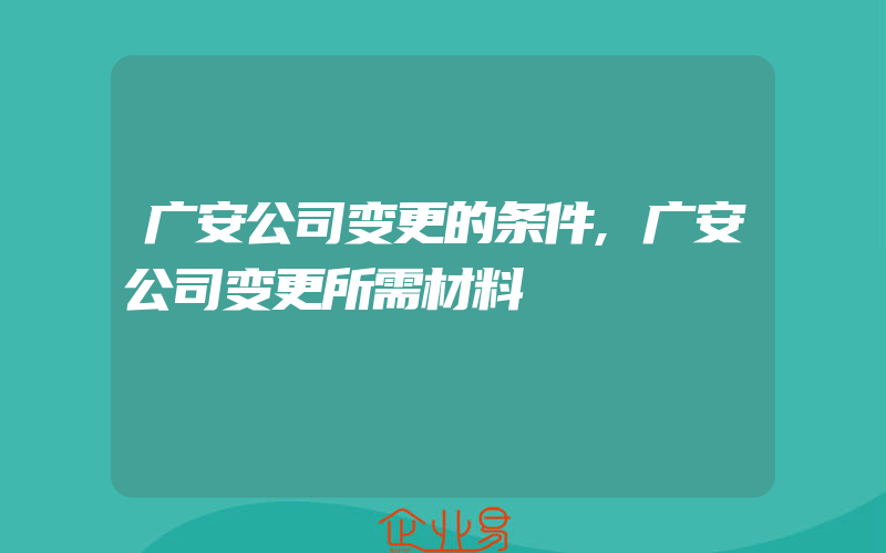 广安公司变更的条件,广安公司变更所需材料